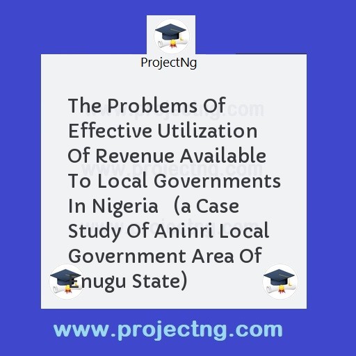 The Problems Of Effective Utilization Of Revenue Available To Local Governments In Nigeria   
