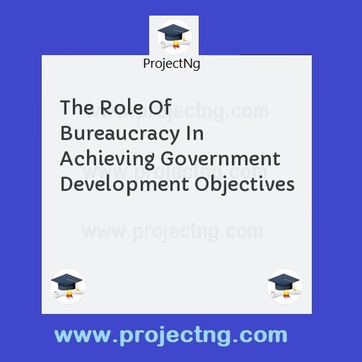 The Role Of Bureaucracy In Achieving Government Development Objectives