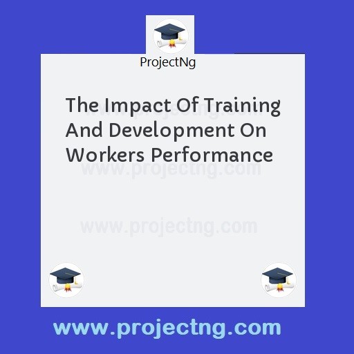 The Impact Of Training And Development On Workers Performance
