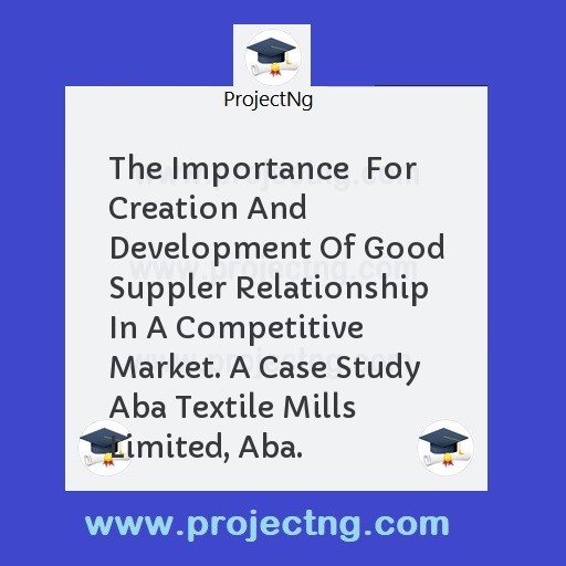 The Importance  For Creation And Development Of Good Suppler Relationship In A Competitive Market. A Case Study Aba Textile Mills Limited, Aba.