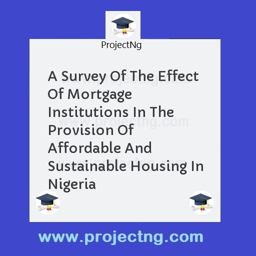 A Survey Of The Effect Of Mortgage Institutions In The Provision Of Affordable And Sustainable Housing In Nigeria