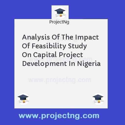 Analysis Of The Impact Of Feasibility Study On Capital Project Development In Nigeria