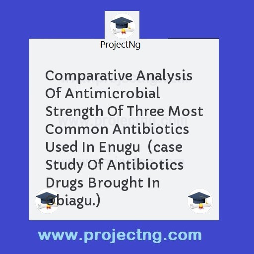 Comparative Analysis Of Antimicrobial Strength Of Three Most Common Antibiotics Used In Enugu  (case Study Of Antibiotics Drugs Brought In Obiagu.)