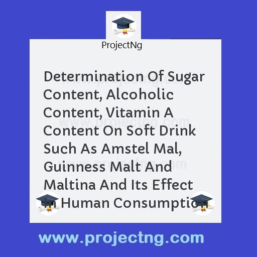 Determination Of Sugar Content, Alcoholic Content, Vitamin A Content On Soft Drink Such As Amstel Mal, Guinness Malt And Maltina And Its Effect In Human Consumption