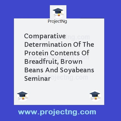 Comparative Determination Of The Protein Contents Of Breadfruit, Brown Beans And Soyabeans Seminar