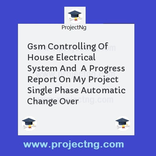 Gsm Controlling Of House Electrical System And  A Progress Report On My Project Single Phase Automatic Change Over