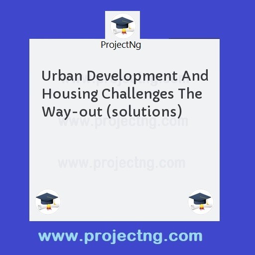 Urban Development And Housing Challenges The Way-out (solutions)