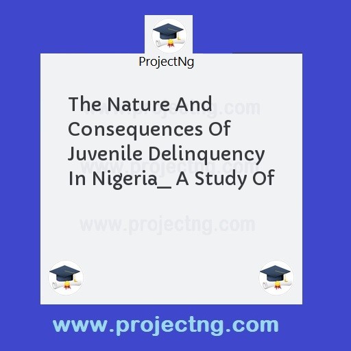 The Nature And Consequences Of Juvenile Delinquency In Nigeria  A Study Of
