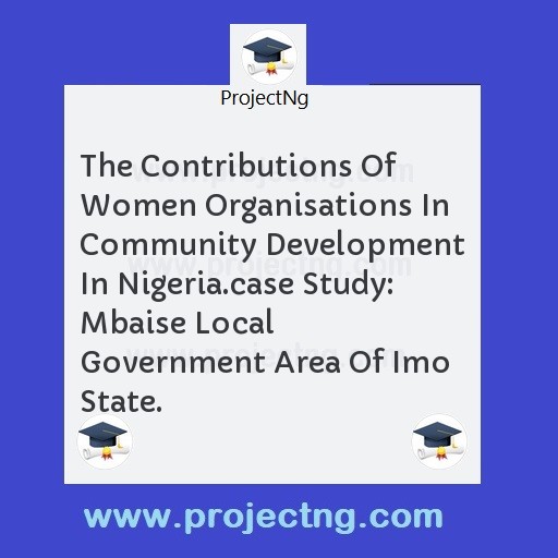 The Contributions Of Women Organisations In Community Development In Nigeria.case Study: Mbaise Local Government Area Of Imo State.