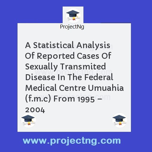 A Statistical Analysis Of Reported Cases Of Sexually Transmited Disease In The Federal Medical Centre Umuahia (f.m.c) From 1995 â€“ 2004