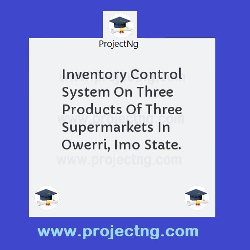 Inventory Control System On Three Products Of Three Supermarkets In Owerri, Imo State.