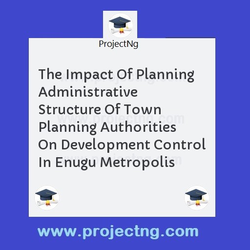The Impact Of Planning Administrative Structure Of Town Planning Authorities On Development Control In Enugu Metropolis